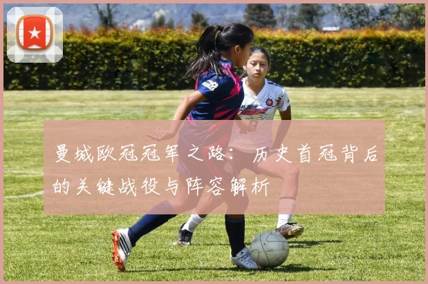 曼城欧冠冠军之路:历史首冠背后的关键战役与阵容解析