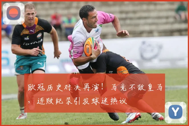 欧冠历史对决再演！马竞不敌皇马，连败纪录引发球迷热议