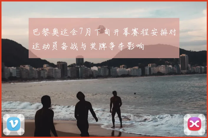 巴黎奥运会7月下旬开幕赛程安排对运动员备战与奖牌争夺影响