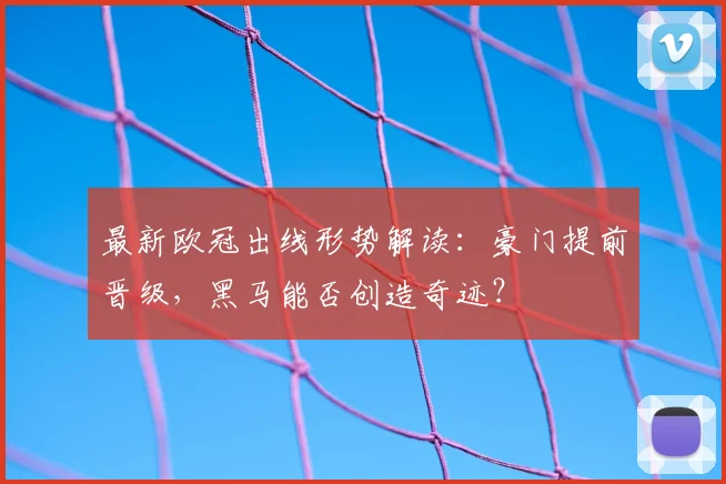 最新欧冠出线形势解读：豪门提前晋级，黑马能否创造奇迹？