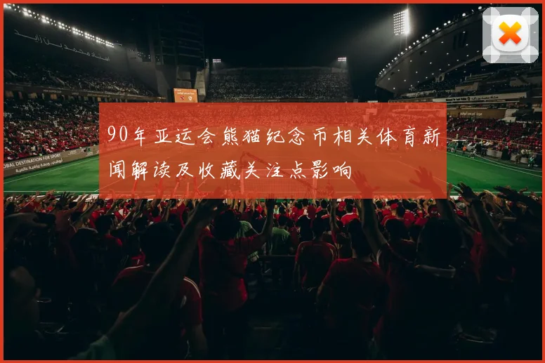 90年亚运会熊猫纪念币相关体育新闻解读及收藏关注点影响