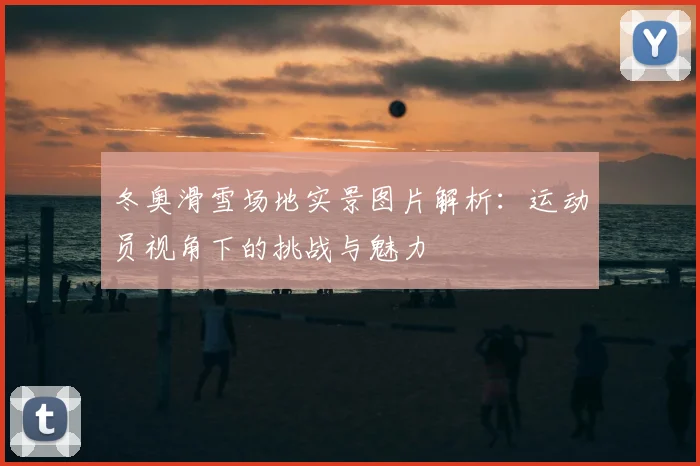冬奥滑雪场地实景图片解析：运动员视角下的挑战与魅力