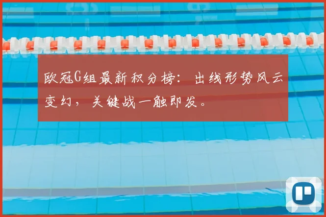 欧冠G组最新积分榜：出线形势风云变幻，关键战一触即发。