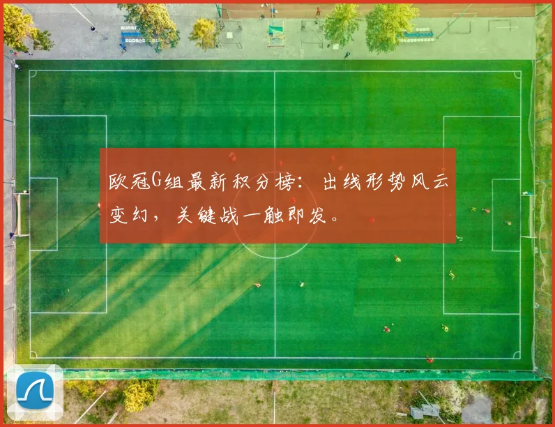 欧冠G组最新积分榜：出线形势风云变幻，关键战一触即发。