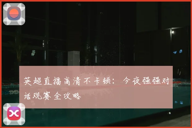英超直播高清不卡顿：今夜强强对话观赛全攻略