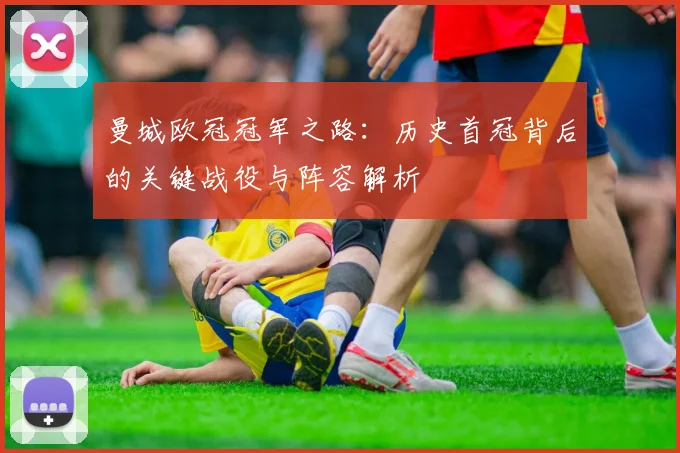 曼城欧冠冠军之路:历史首冠背后的关键战役与阵容解析