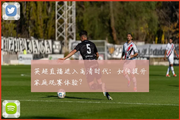 英超直播进入高清时代：如何提升家庭观赛体验？