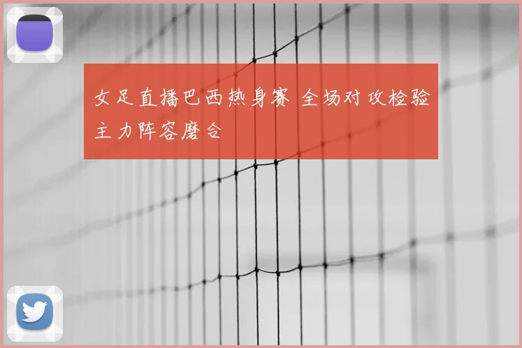 女足直播巴西热身赛 全场对攻检验主力阵容磨合