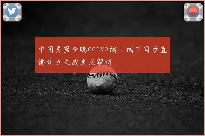 中国男篮今晚cctv5线上线下同步直播焦点之战看点解析