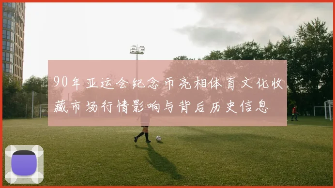 90年亚运会纪念币亮相体育文化收藏市场行情影响与背后历史信息